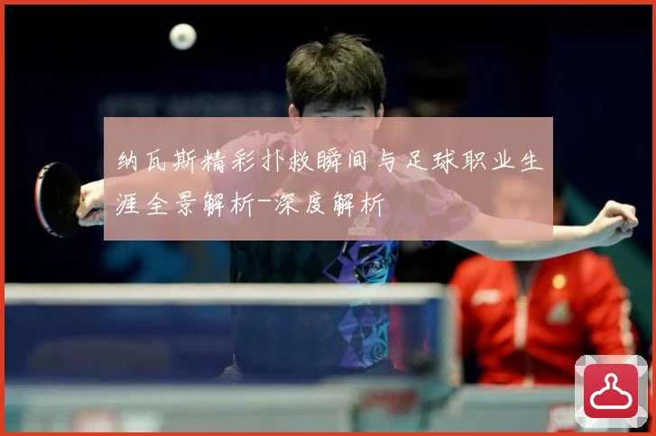 纳瓦斯精彩扑救瞬间与足球职业生涯全景解析-深度解析