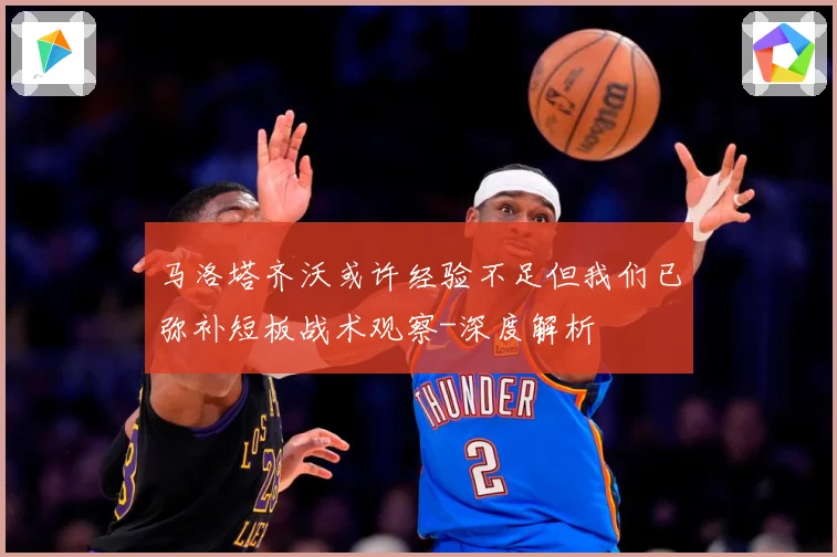 马洛塔齐沃或许经验不足但我们已弥补短板战术观察-深度解析