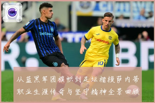 从蓝黑军团旗帜到足坛楷模萨内蒂职业生涯传奇与坚守精神全景回顾解析-深度解析
