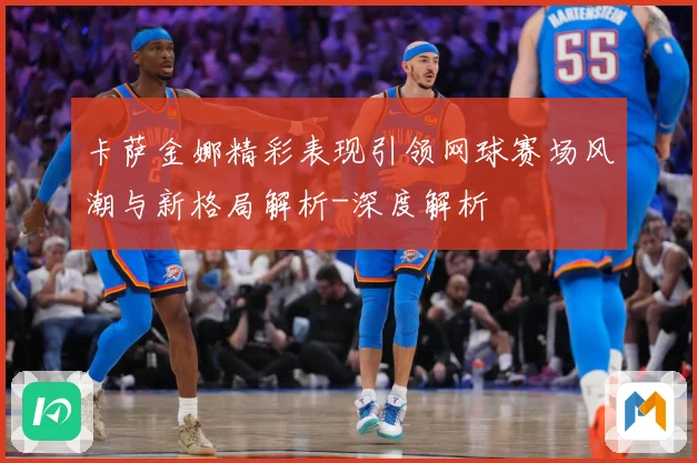 卡萨金娜精彩表现引领网球赛场风潮与新格局解析-深度解析
