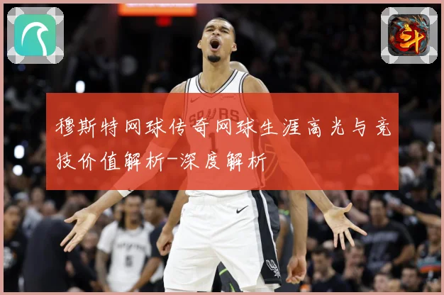 穆斯特网球传奇网球生涯高光与竞技价值解析-深度解析