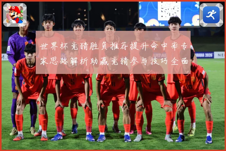 世界杯竞猜胜负推荐提升命中率专家思路解析助赢竞猜参与技巧全面数据研判-深度解析