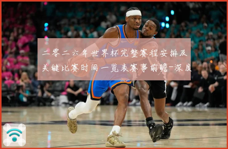 二零二六年世界杯完整赛程安排及关键比赛时间一览表赛事前瞻-深度解析