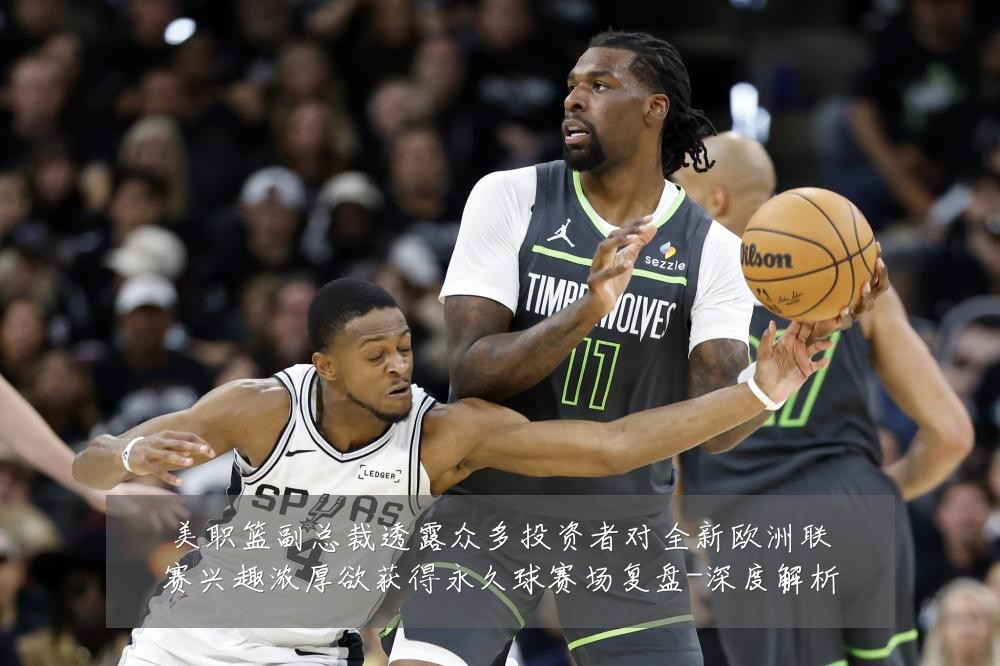 美职篮副总裁透露众多投资者对全新欧洲联赛兴趣浓厚欲获得永久球赛场复盘-深度解析