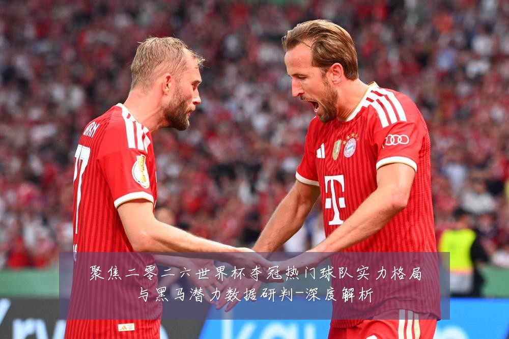 聚焦二零二六世界杯夺冠热门球队实力格局与黑马潜力数据研判-深度解析