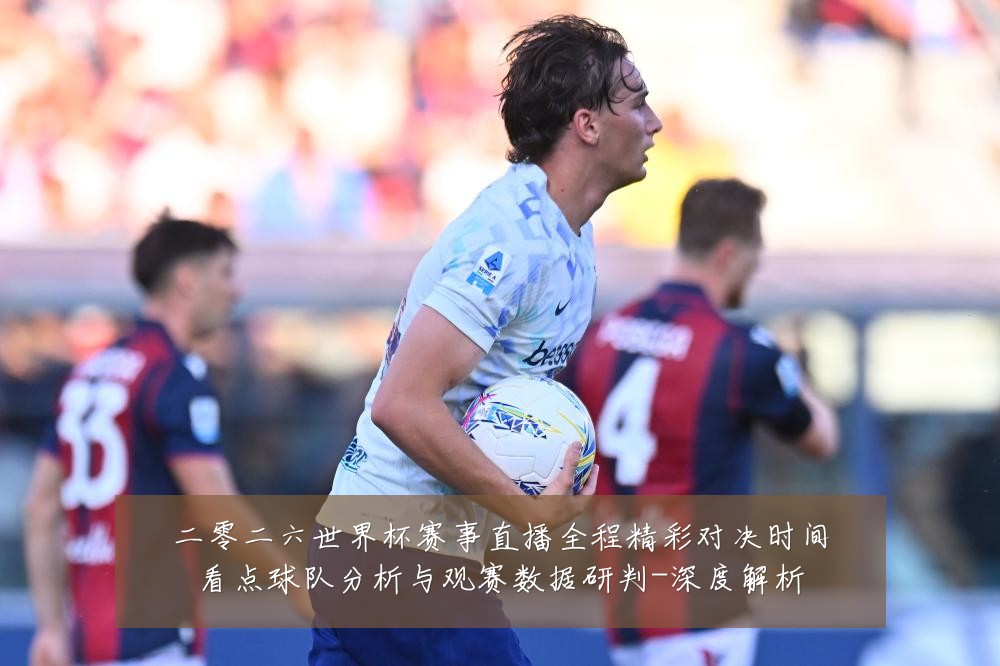 二零二六世界杯赛事直播全程精彩对决时间看点球队分析与观赛数据研判-深度解析